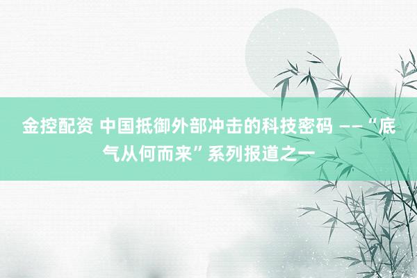 金控配资 中国抵御外部冲击的科技密码 ——“底气从何而来”系列报道之一