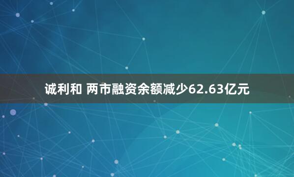 诚利和 两市融资余额减少62.63亿元