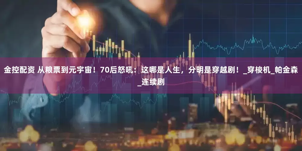 金控配资 从粮票到元宇宙！70后怒吼：这哪是人生，分明是穿越剧！_穿梭机_帕金森_连续剧