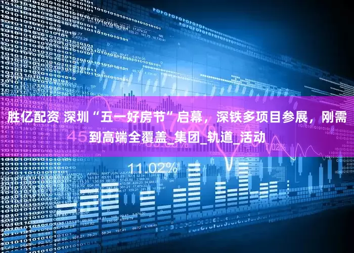 胜亿配资 深圳“五一好房节”启幕，深铁多项目参展，刚需到高端全覆盖_集团_轨道_活动