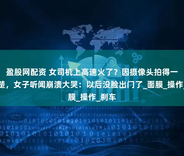 盈股网配资 女司机上高速火了？因摄像头拍得一清二楚，女子听闻崩溃大哭：以后没脸出门了_面膜_操作_刹车