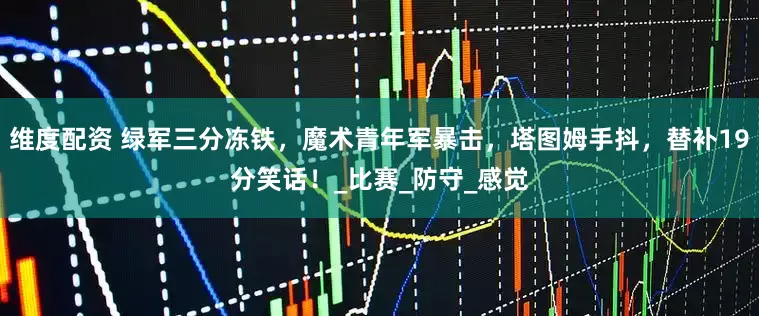 维度配资 绿军三分冻铁，魔术青年军暴击，塔图姆手抖，替补19分笑话！_比赛_防守_感觉