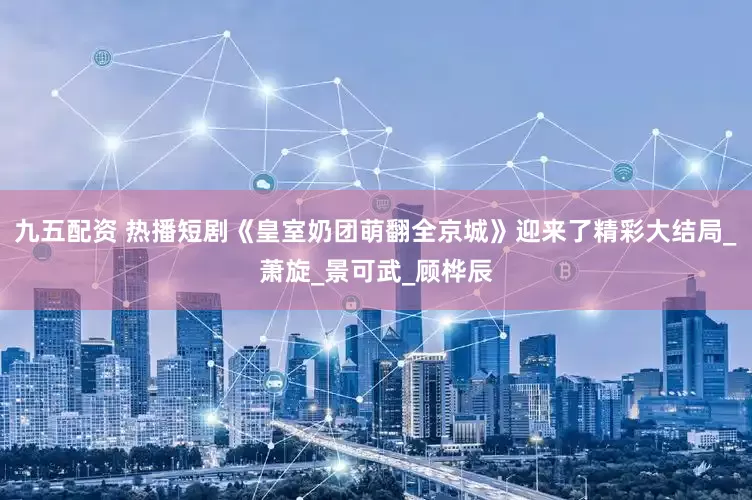 九五配资 热播短剧《皇室奶团萌翻全京城》迎来了精彩大结局_萧旋_景可武_顾桦辰