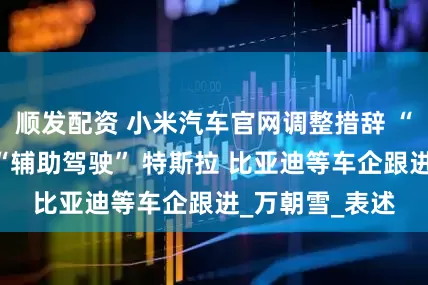 顺发配资 小米汽车官网调整措辞 “智驾”更名为“辅助驾驶” 特斯拉 比亚迪等车企跟进_万朝雪_表述