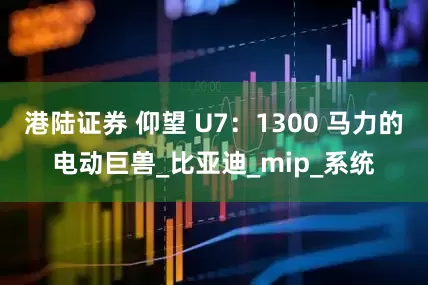 港陆证券 仰望 U7：1300 马力的电动巨兽_比亚迪_mip_系统