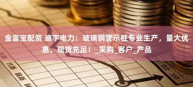金富宝配资 迪宇电力：玻璃钢警示桩专业生产，量大优惠，现货充足！_采购_客户_产品