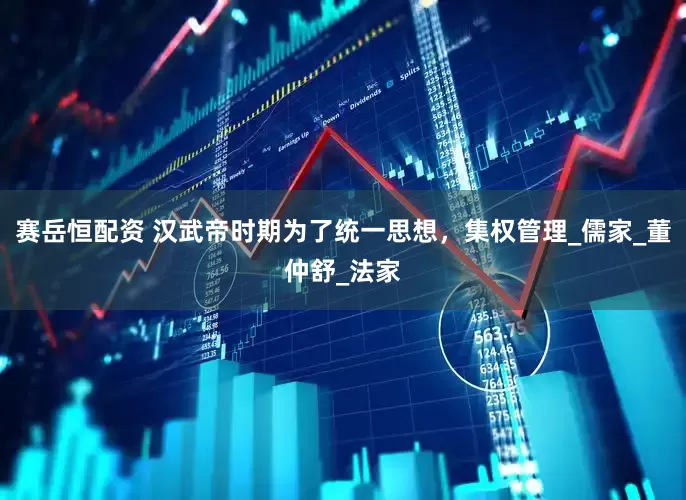 赛岳恒配资 汉武帝时期为了统一思想，集权管理_儒家_董仲舒_法家