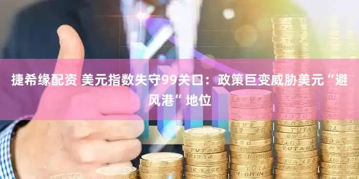 捷希缘配资 美元指数失守99关口：政策巨变威胁美元“避风港”地位