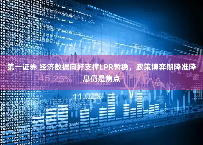 第一证券 经济数据向好支撑LPR暂稳，政策博弈期降准降息仍是焦点