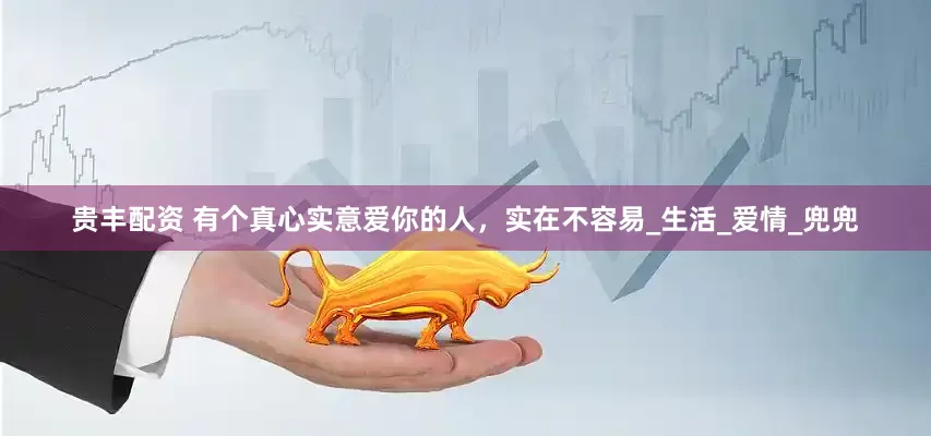 贵丰配资 有个真心实意爱你的人，实在不容易_生活_爱情_兜兜