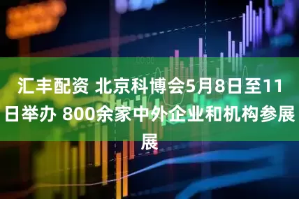 汇丰配资 北京科博会5月8日至11日举办 800余家中外企业和机构参展
