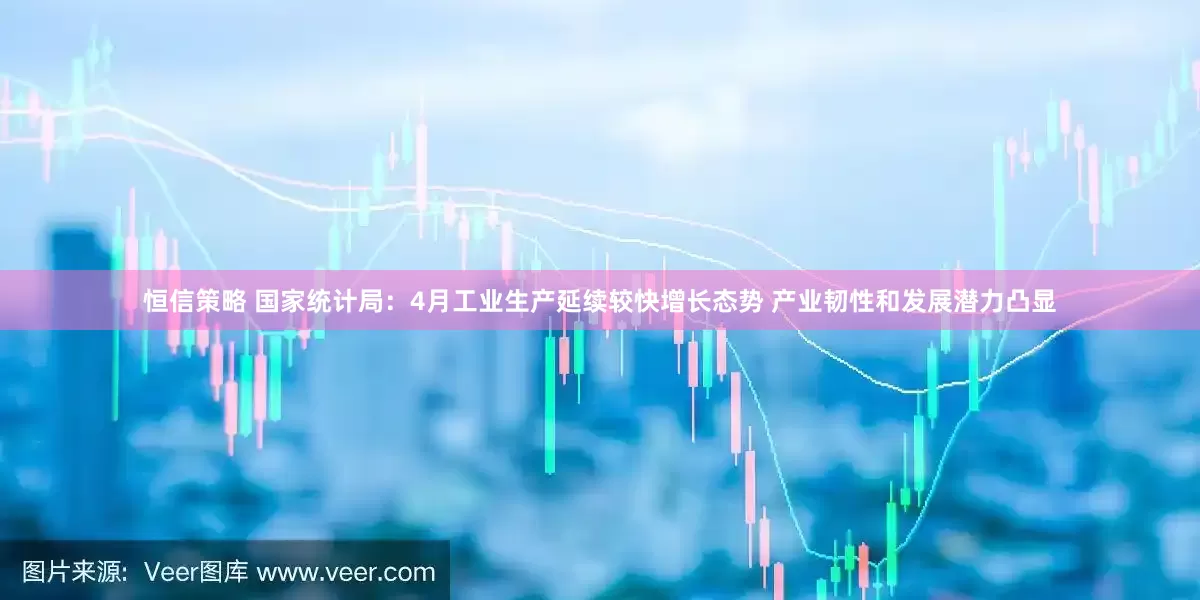 恒信策略 国家统计局：4月工业生产延续较快增长态势 产业韧性和发展潜力凸显