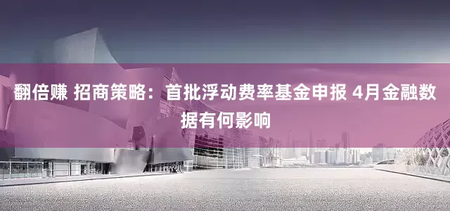 翻倍赚 招商策略：首批浮动费率基金申报 4月金融数据有何影响