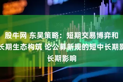 股牛网 东吴策略：短期交易博弈和中长期生态构筑 论公募新规的短中长期影响