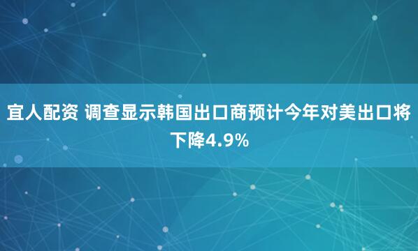 宜人配资 调查显示韩国出口商预计今年对美出口将下降4.9%