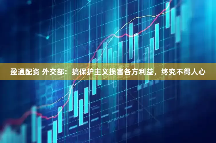 盈通配资 外交部：搞保护主义损害各方利益，终究不得人心