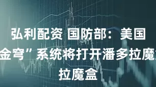 弘利配资 国防部：美国“金穹”系统将打开潘多拉魔盒