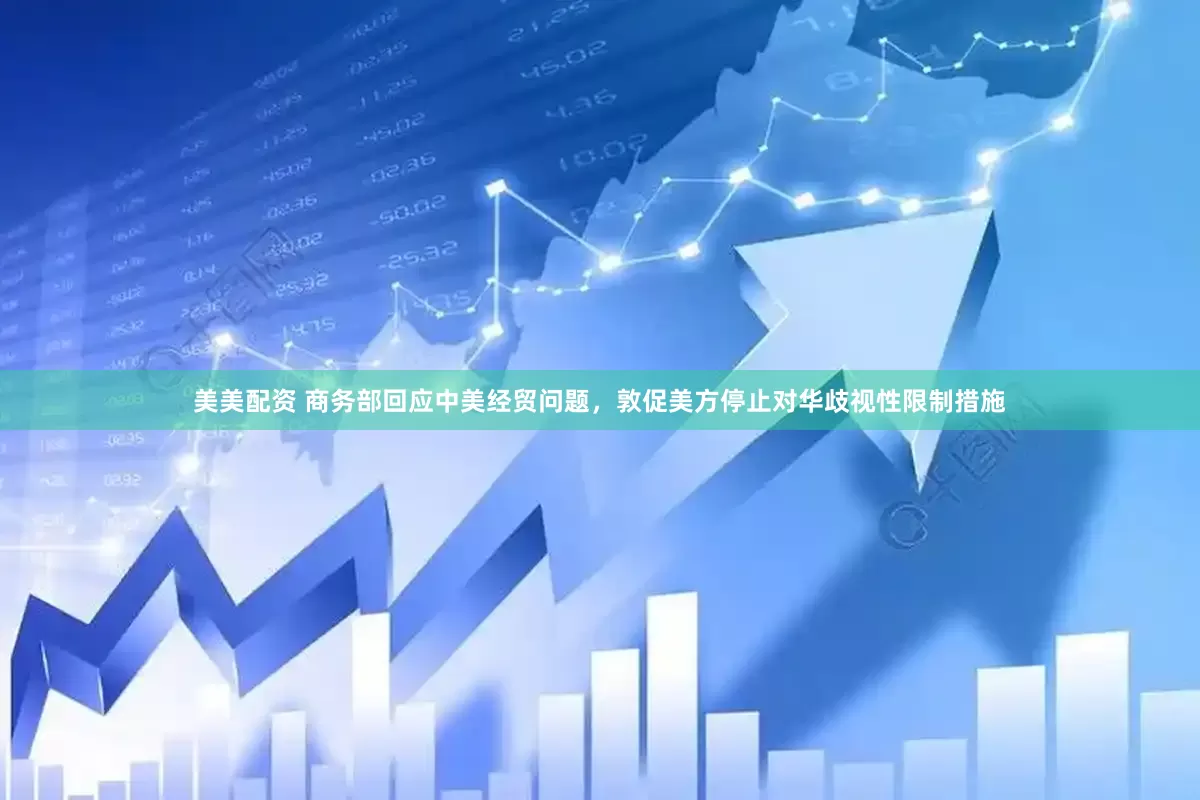美美配资 商务部回应中美经贸问题，敦促美方停止对华歧视性限制措施