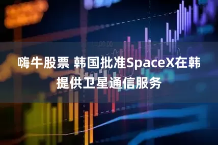 嗨牛股票 韩国批准SpaceX在韩提供卫星通信服务