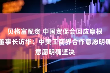 贝格富配资 中国贸促会回应摩根大通董事长访华：中美工商界合作意愿明确坚决