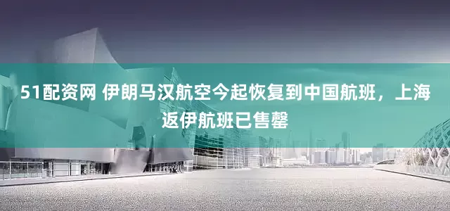 51配资网 伊朗马汉航空今起恢复到中国航班，上海返伊航班已售罄