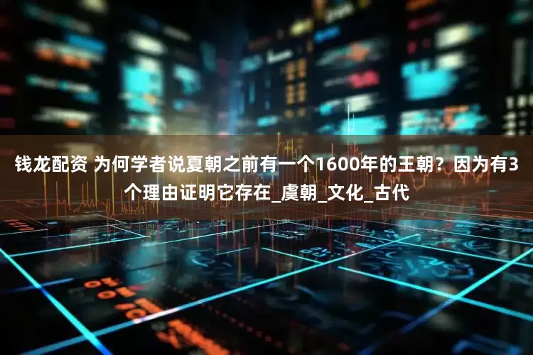 钱龙配资 为何学者说夏朝之前有一个1600年的王朝？因为有3个理由证明它存在_虞朝_文化_古代