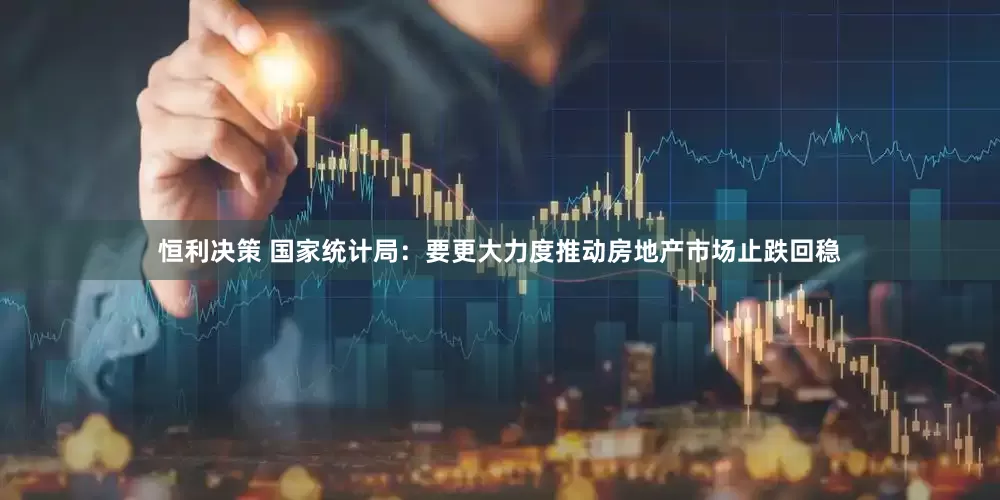 恒利决策 国家统计局：要更大力度推动房地产市场止跌回稳