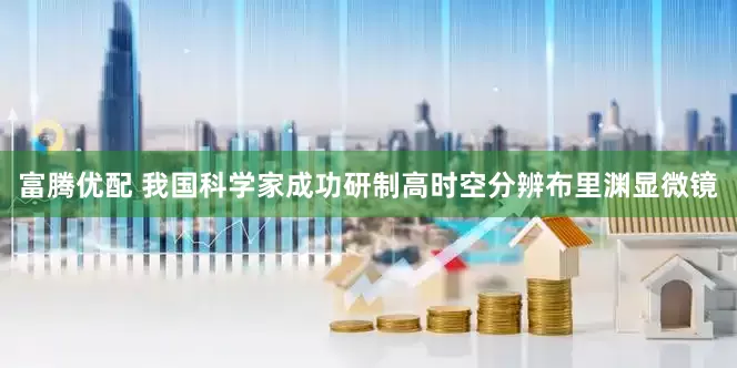 富腾优配 我国科学家成功研制高时空分辨布里渊显微镜