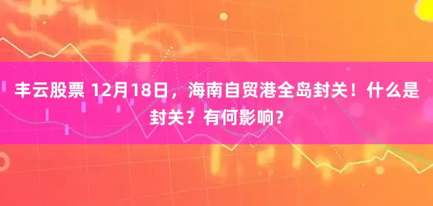 丰云股票 12月18日，海南自贸港全岛封关！什么是封关？有何影响？
