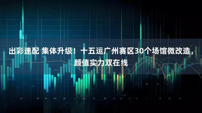 出彩速配 集体升级！十五运广州赛区30个场馆微改造，颜值实力双在线