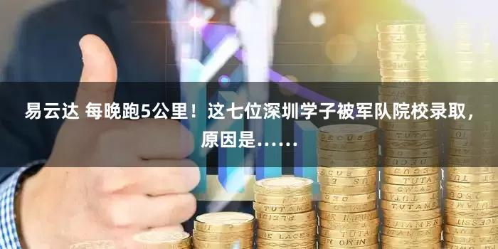 易云达 每晚跑5公里！这七位深圳学子被军队院校录取，原因是……