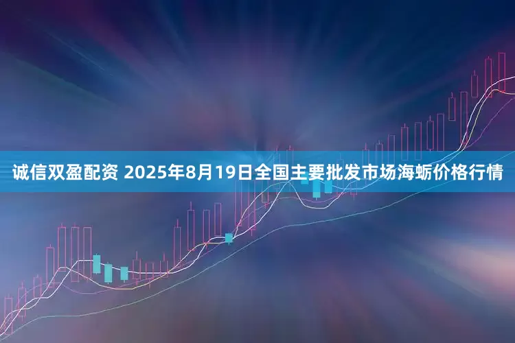 诚信双盈配资 2025年8月19日全国主要批发市场海蛎价格行情