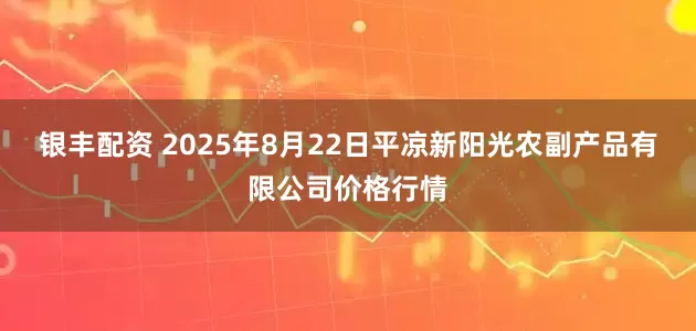 银丰配资 2025年8月22日平凉新阳光农副产品有限公司价格行情