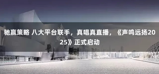 驰赢策略 八大平台联手，真唱真直播，《声鸣远扬2025》正式启动