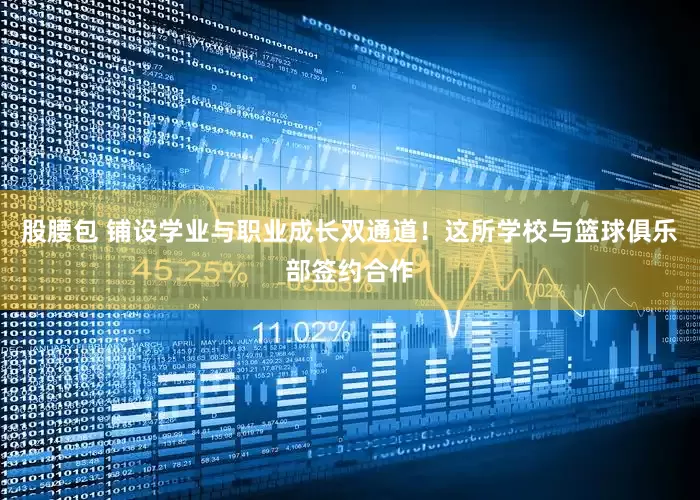 股腰包 铺设学业与职业成长双通道！这所学校与篮球俱乐部签约合作
