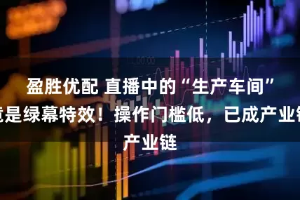 盈胜优配 直播中的“生产车间”竟是绿幕特效！操作门槛低，已成产业链