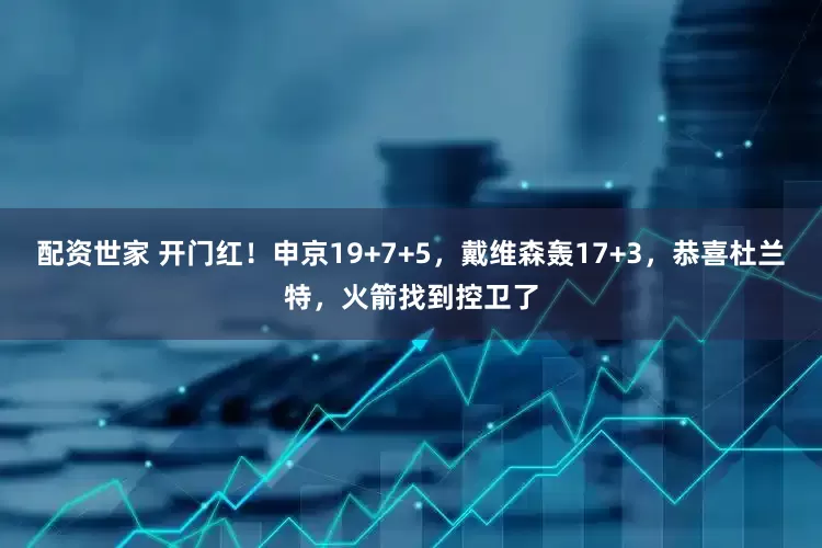 配资世家 开门红！申京19+7+5，戴维森轰17+3，恭喜杜兰特，火箭找到控卫了