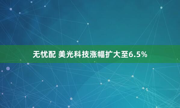 无忧配 美光科技涨幅扩大至6.5%