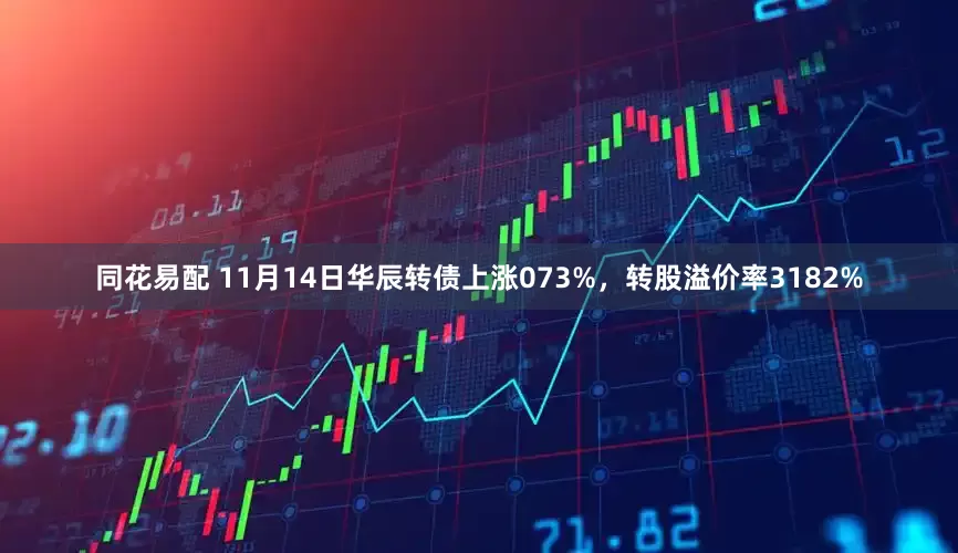 同花易配 11月14日华辰转债上涨073%，转股溢价率3182%
