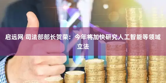 启远网 司法部部长贺荣：今年将加快研究人工智能等领域立法