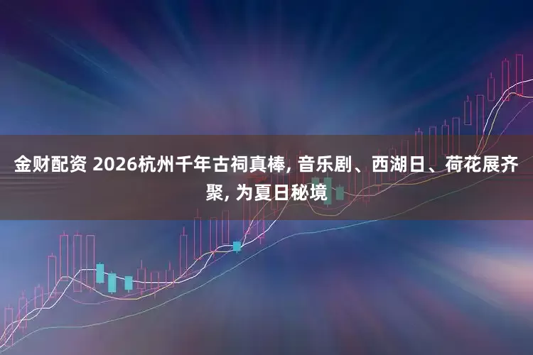 金财配资 2026杭州千年古祠真棒, 音乐剧、西湖日、荷花展齐聚, 为夏日秘境